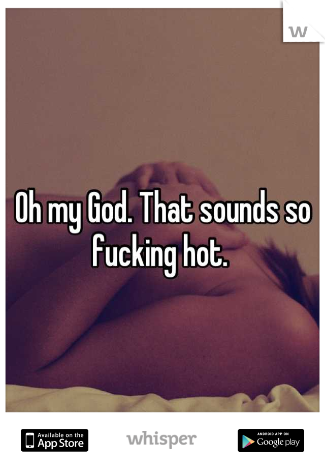 Oh my God. That sounds so fucking hot. 