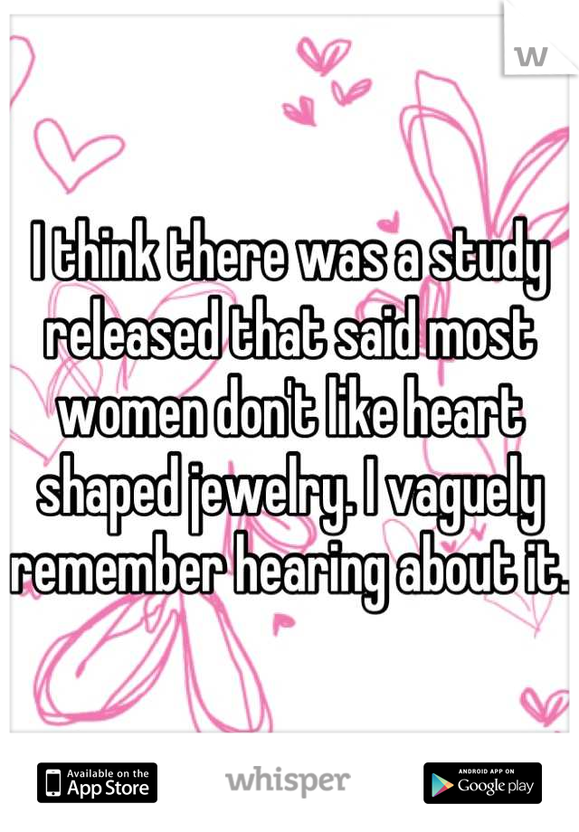 I think there was a study released that said most women don't like heart shaped jewelry. I vaguely remember hearing about it. 