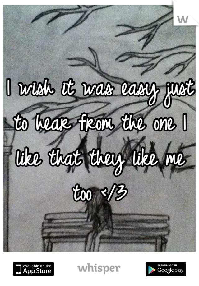 I wish it was easy just to hear from the one I like that they like me too </3