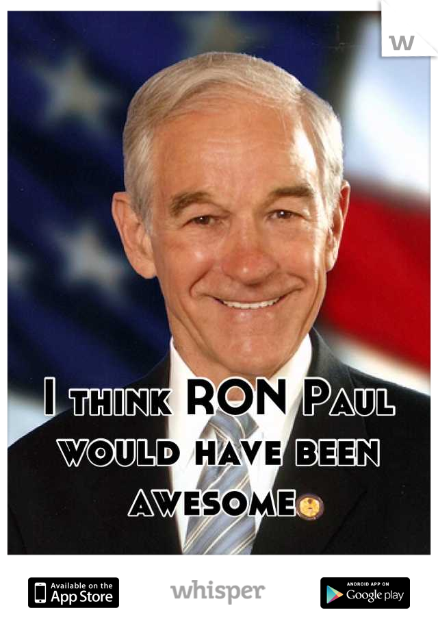 I think RON Paul would have been awesome 