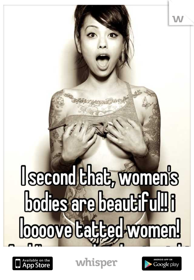 I second that, women's bodies are beautiful!! i loooove tatted women! And I'm completely straight