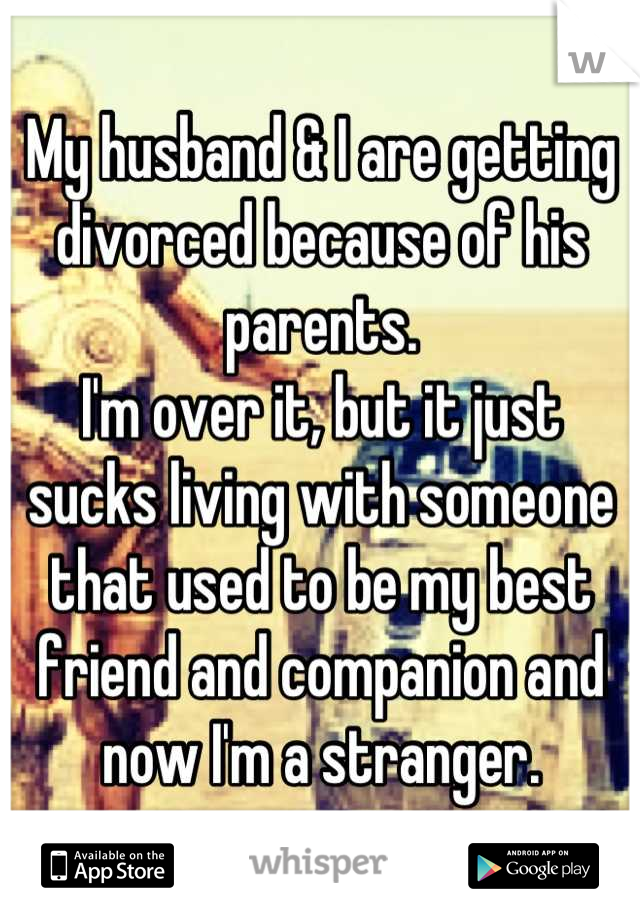 My husband & I are getting divorced because of his parents.
I'm over it, but it just sucks living with someone that used to be my best friend and companion and now I'm a stranger.