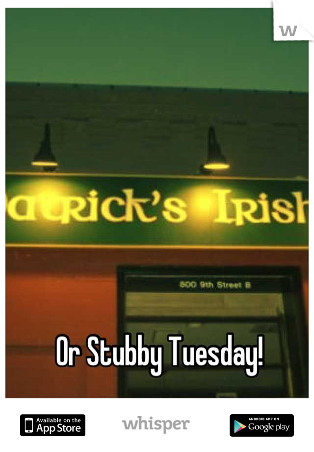 Or Stubby Tuesday!