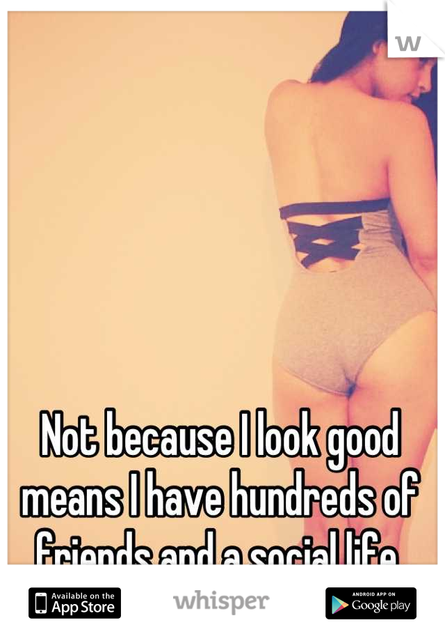 Not because I look good means I have hundreds of friends and a social life.