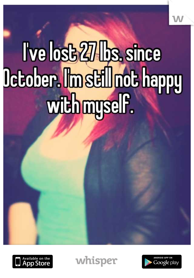 I've lost 27 lbs. since October. I'm still not happy with myself. 