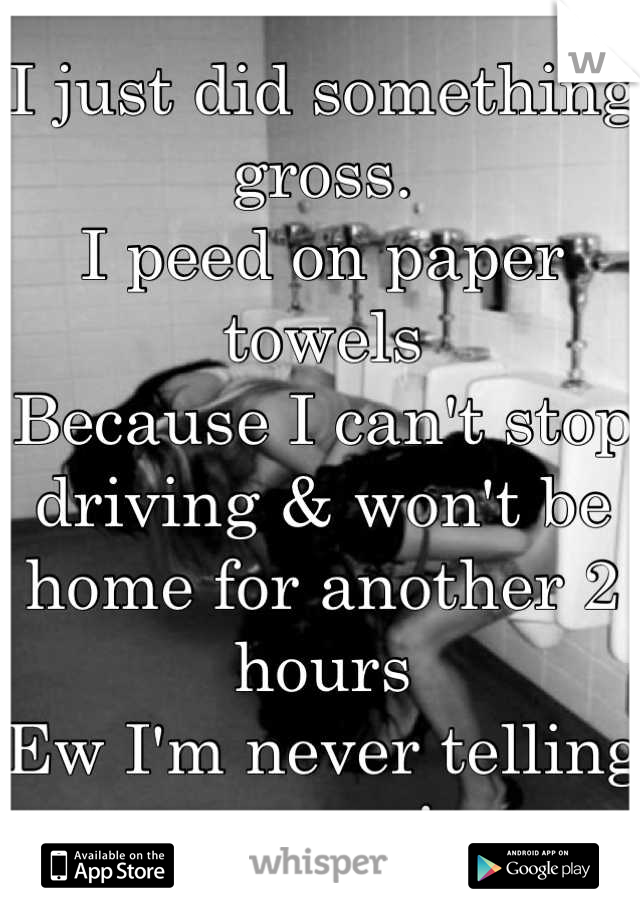 I just did something gross.
I peed on paper towels 
Because I can't stop driving & won't be home for another 2 hours
Ew I'm never telling anyone! 