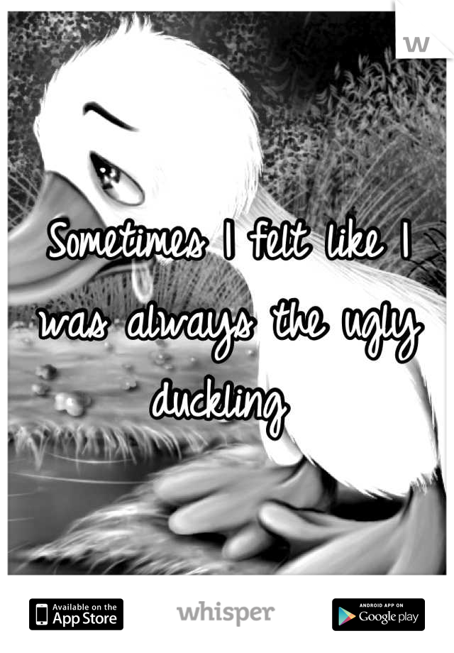 Sometimes I felt like I was always the ugly duckling 