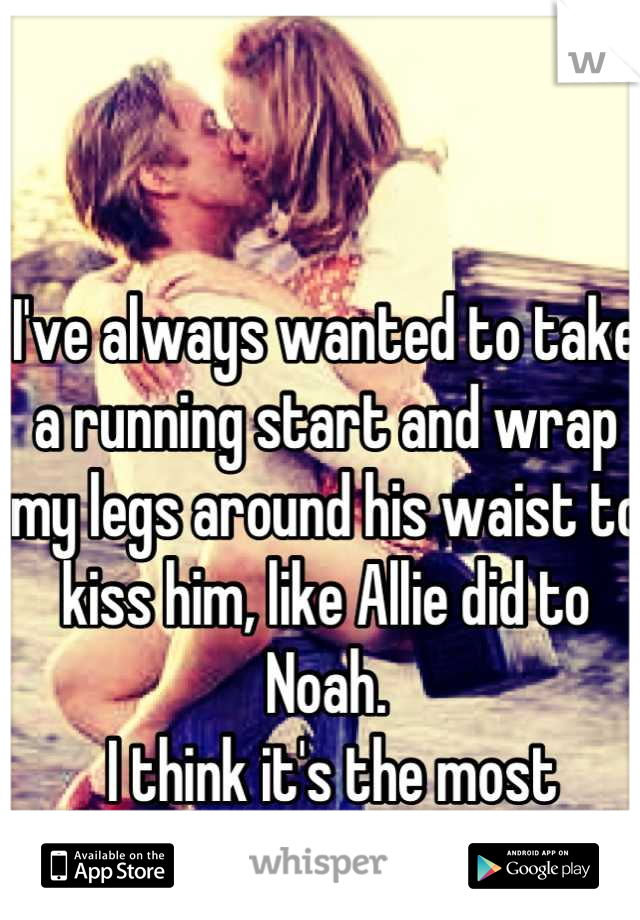 

I've always wanted to take a running start and wrap my legs around his waist to kiss him, like Allie did to Noah.
 I think it's the most romantic gesture!
