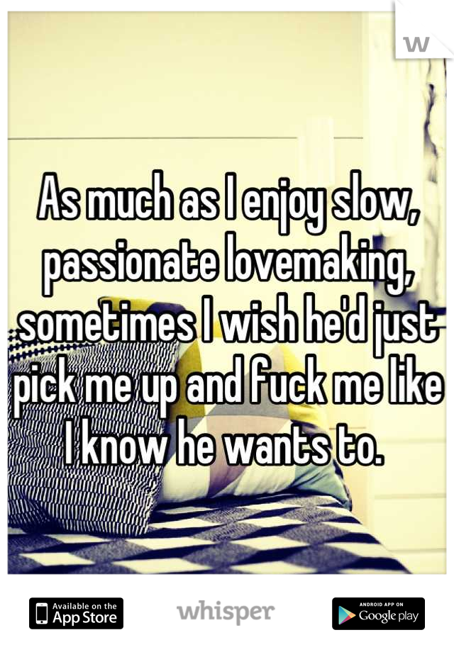 As much as I enjoy slow, passionate lovemaking, sometimes I wish he'd just pick me up and fuck me like I know he wants to. 