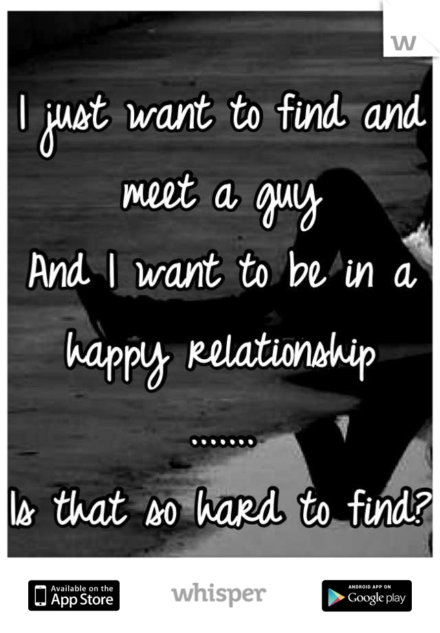 I just want to find and meet a guy
And I want to be in a happy relationship
.......
Is that so hard to find?  
