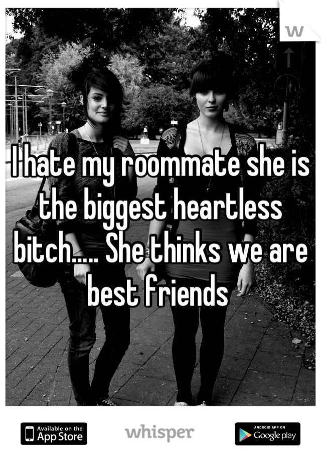 I hate my roommate she is the biggest heartless bitch..... She thinks we are best friends 