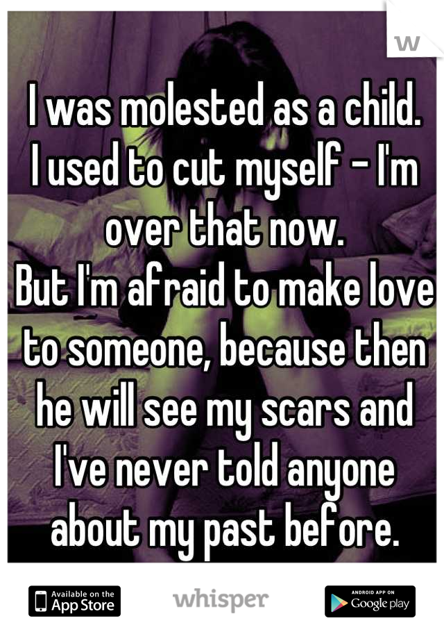 I was molested as a child.
I used to cut myself - I'm over that now.
But I'm afraid to make love to someone, because then he will see my scars and I've never told anyone about my past before.