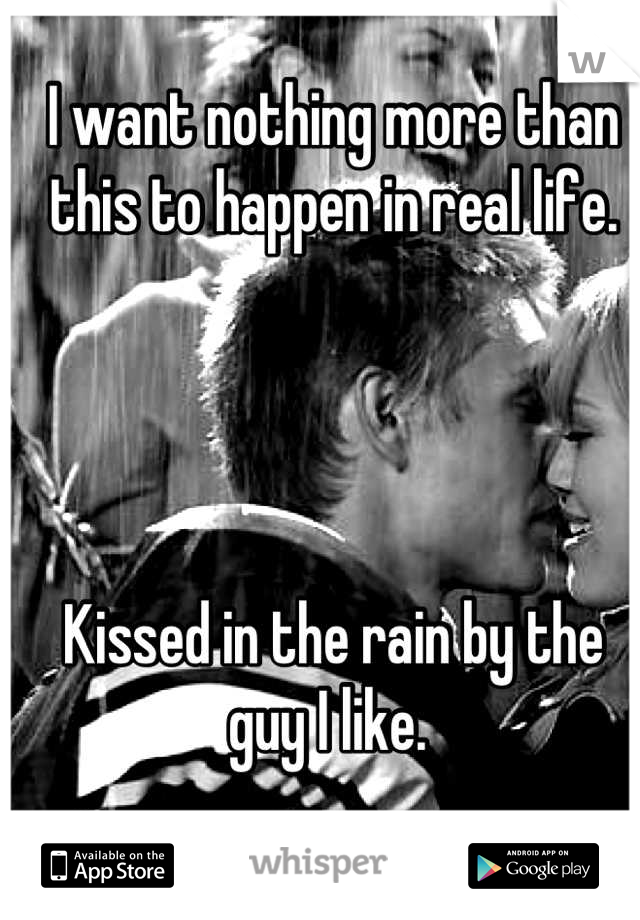 I want nothing more than this to happen in real life. 




Kissed in the rain by the guy I like. 