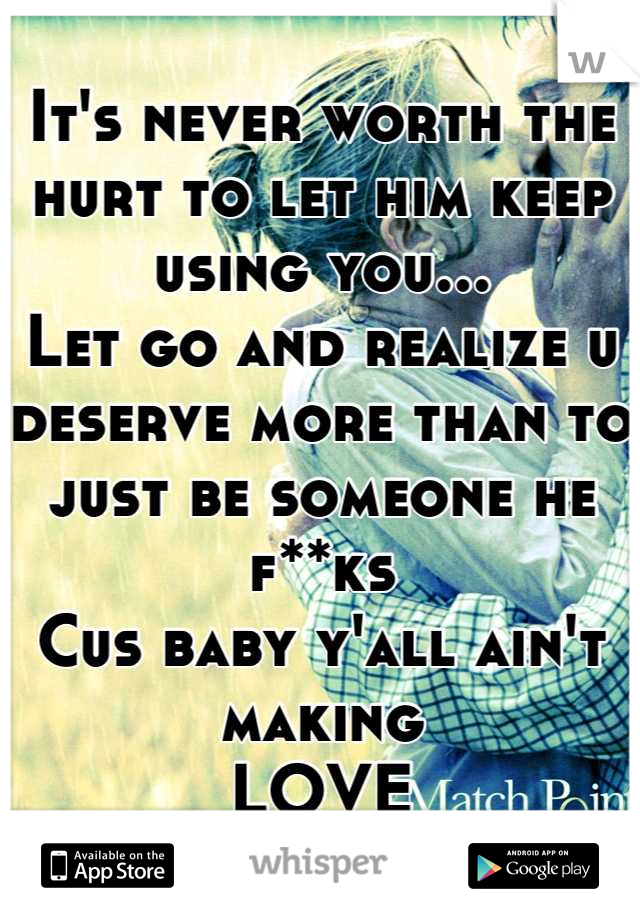 It's never worth the hurt to let him keep using you...
Let go and realize u deserve more than to just be someone he f**ks
Cus baby y'all ain't making 
LOVE