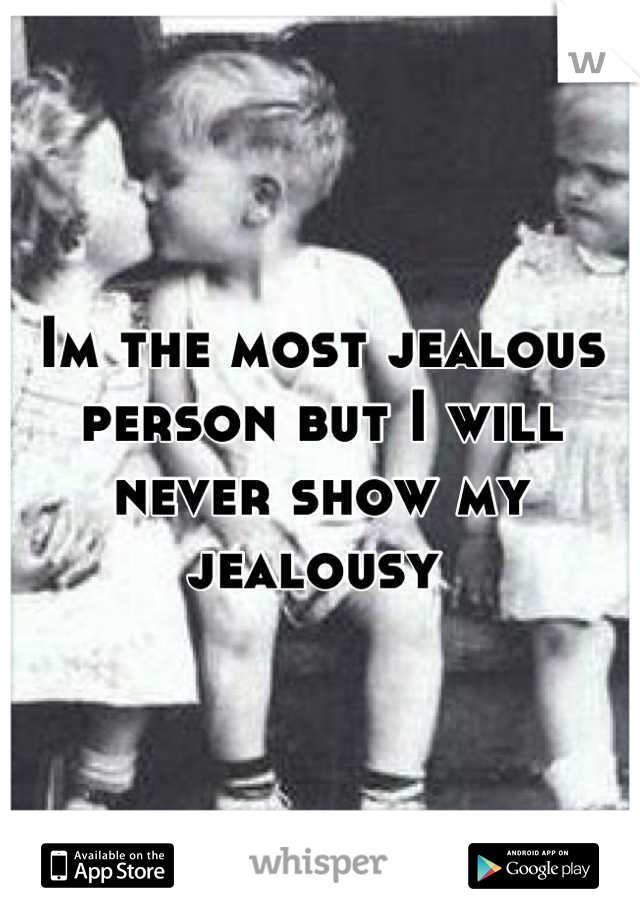 Im the most jealous 
person but I will 
never show my jealousy 
