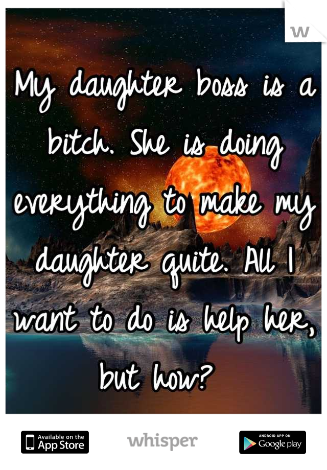 My daughter boss is a bitch. She is doing everything to make my daughter quite. All I want to do is help her, but how? 
