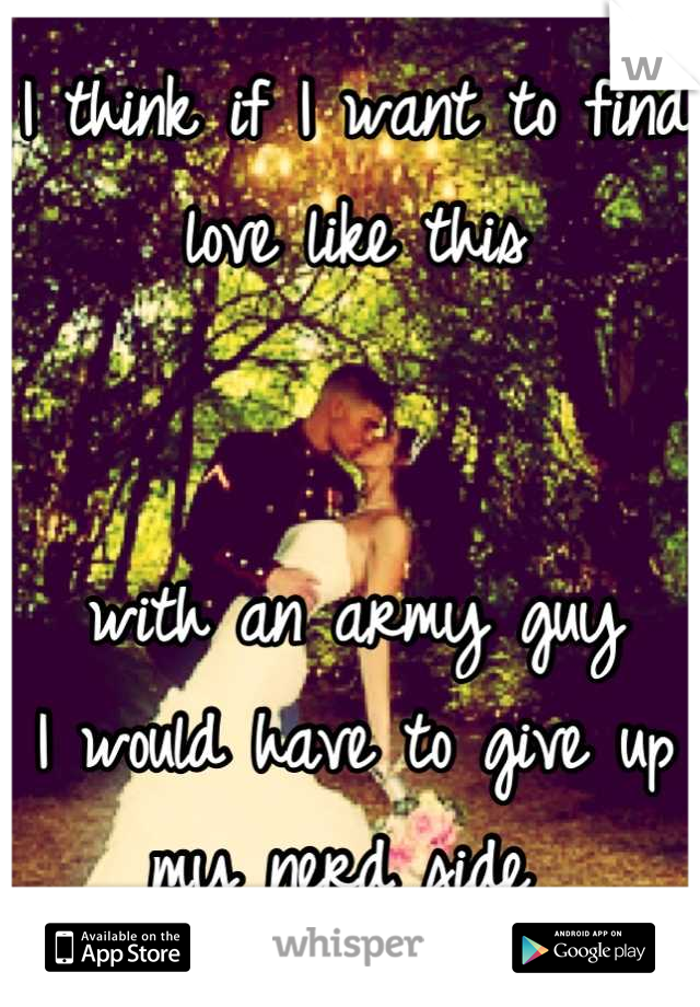 I think if I want to find love like this 


with an army guy
I would have to give up my nerd side 