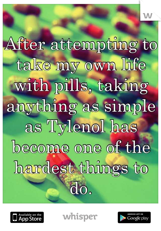 After attempting to take my own life with pills, taking anything as simple as Tylenol has become one of the hardest things to do.