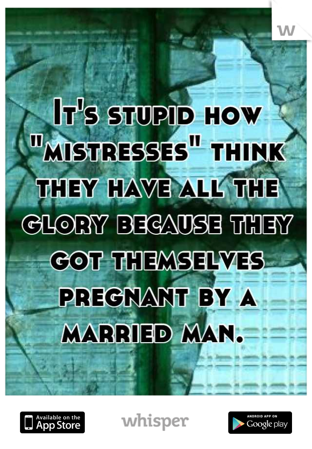 It's stupid how "mistresses" think they have all the glory because they got themselves pregnant by a married man. 