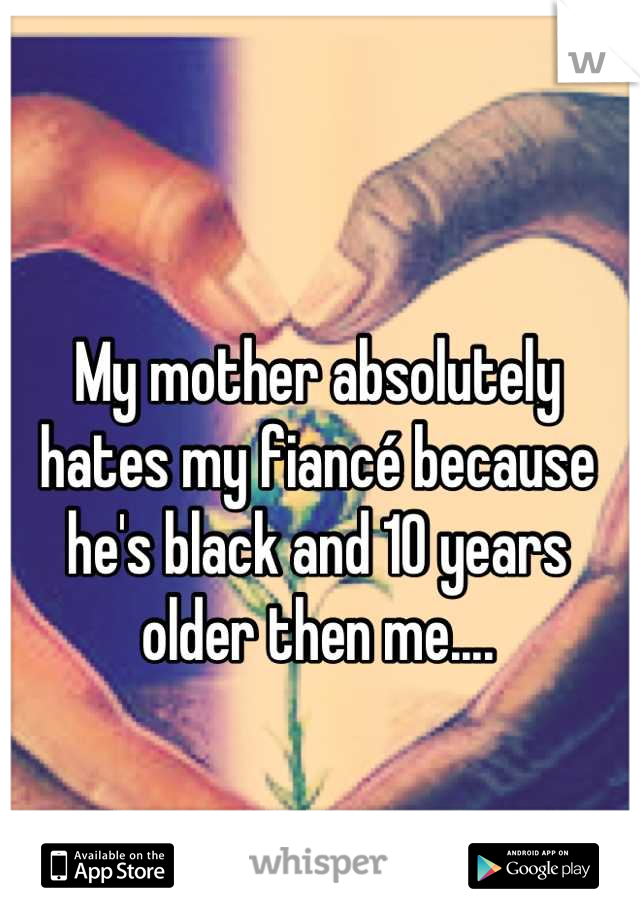 My mother absolutely hates my fiancé because he's black and 10 years older then me....