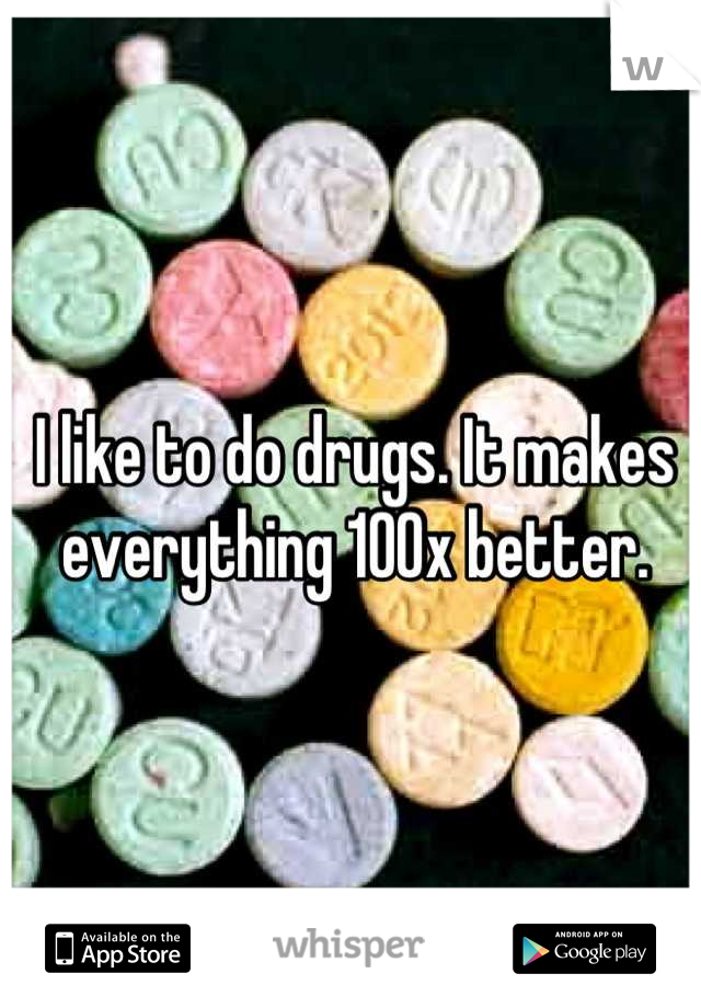 I like to do drugs. It makes everything 100x better.