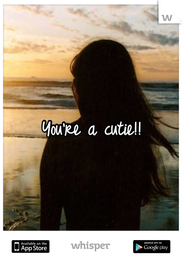 You're a cutie!!
