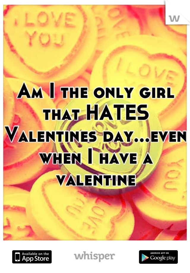 Am I the only girl that HATES Valentines day...even when I have a valentine