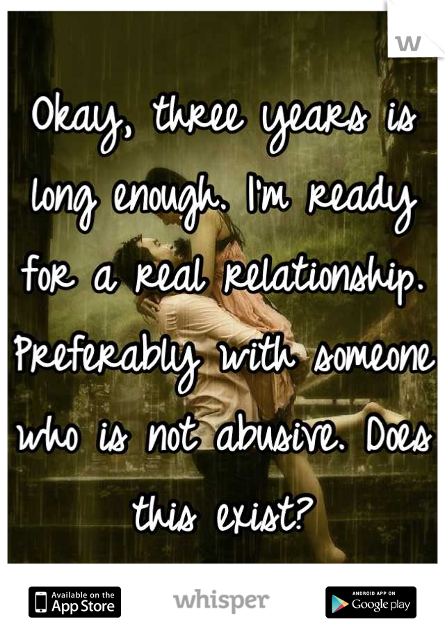 Okay, three years is long enough. I'm ready for a real relationship. Preferably with someone who is not abusive. Does this exist?