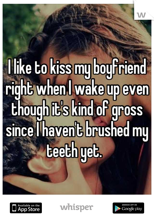 I like to kiss my boyfriend right when I wake up even though it's kind of gross since I haven't brushed my teeth yet.  