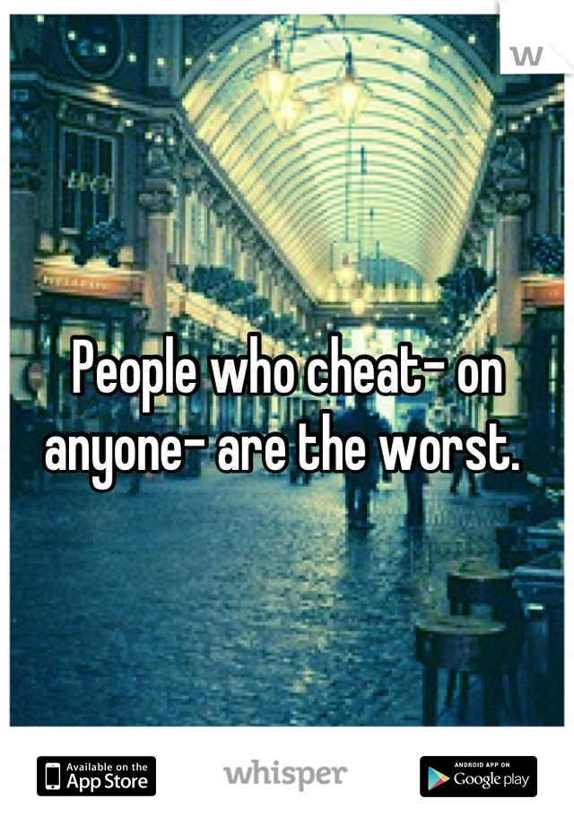 People who cheat- on anyone- are the worst. 
