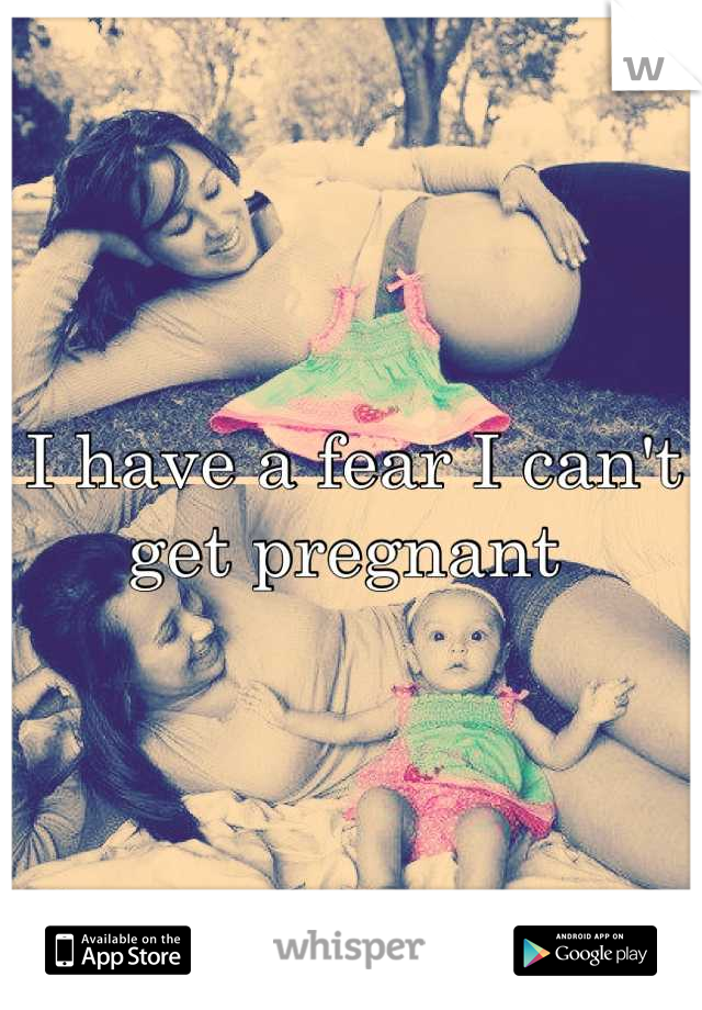 I have a fear I can't get pregnant 