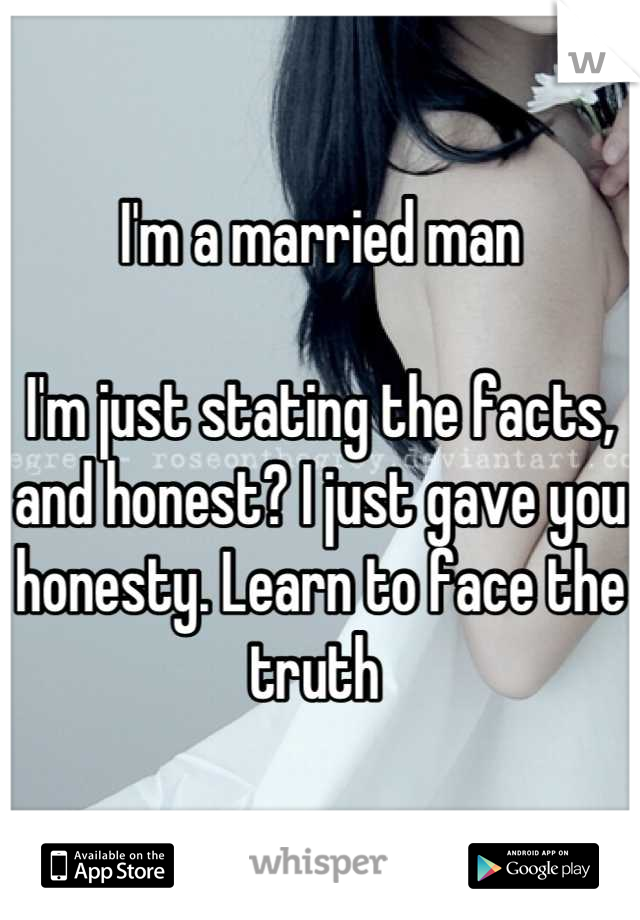 I'm a married man

I'm just stating the facts, and honest? I just gave you honesty. Learn to face the truth 
