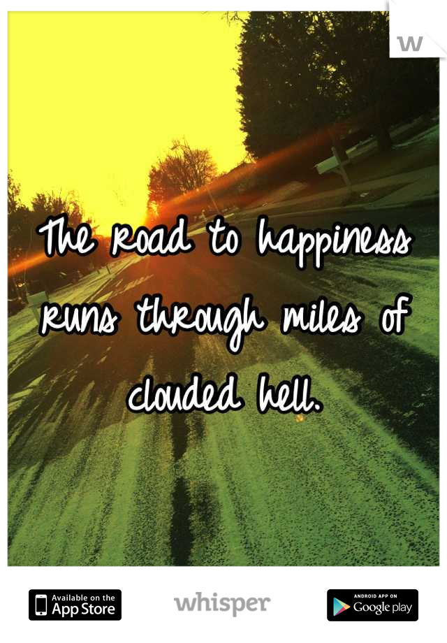 The road to happiness runs through miles of clouded hell.