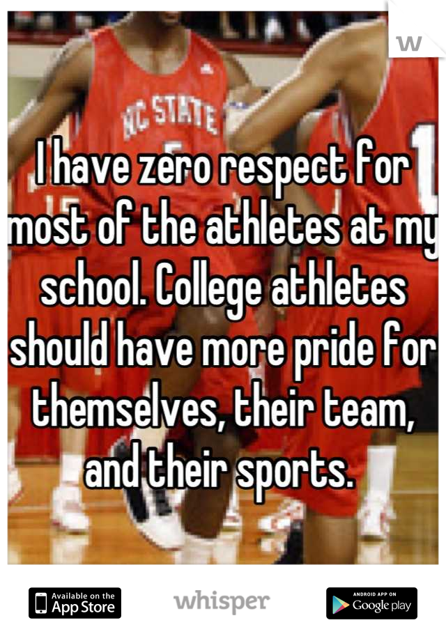 I have zero respect for most of the athletes at my school. College athletes should have more pride for themselves, their team, and their sports. 