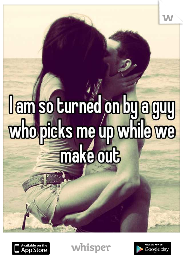 I am so turned on by a guy who picks me up while we make out 