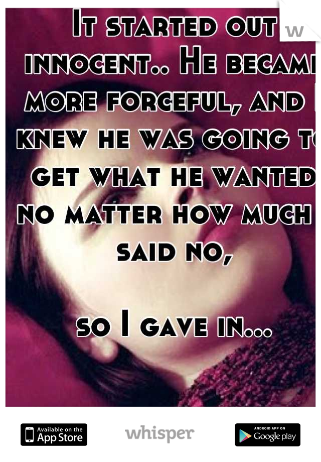 It started out innocent.. He became more forceful, and I knew he was going to get what he wanted no matter how much I said no, 

so I gave in...
