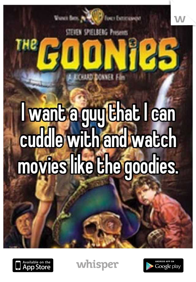 I want a guy that I can cuddle with and watch movies like the goodies.