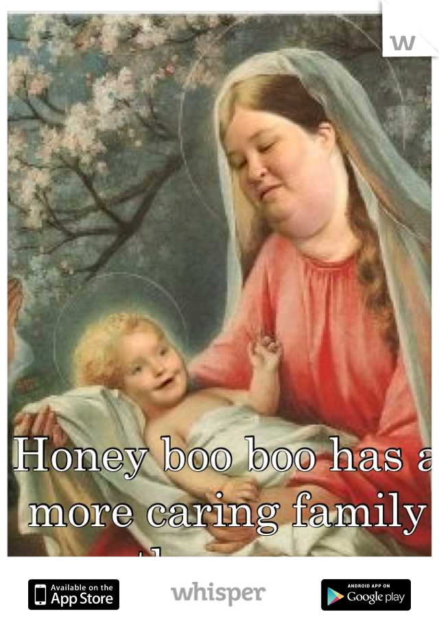 Honey boo boo has a more caring family than me.