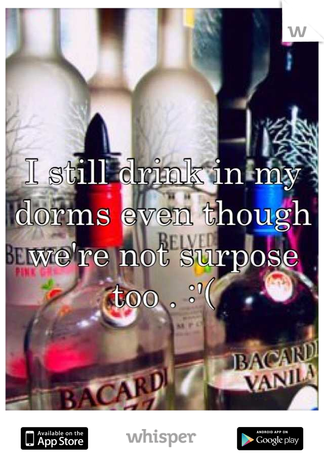 I still drink in my dorms even though we're not surpose too . :'(