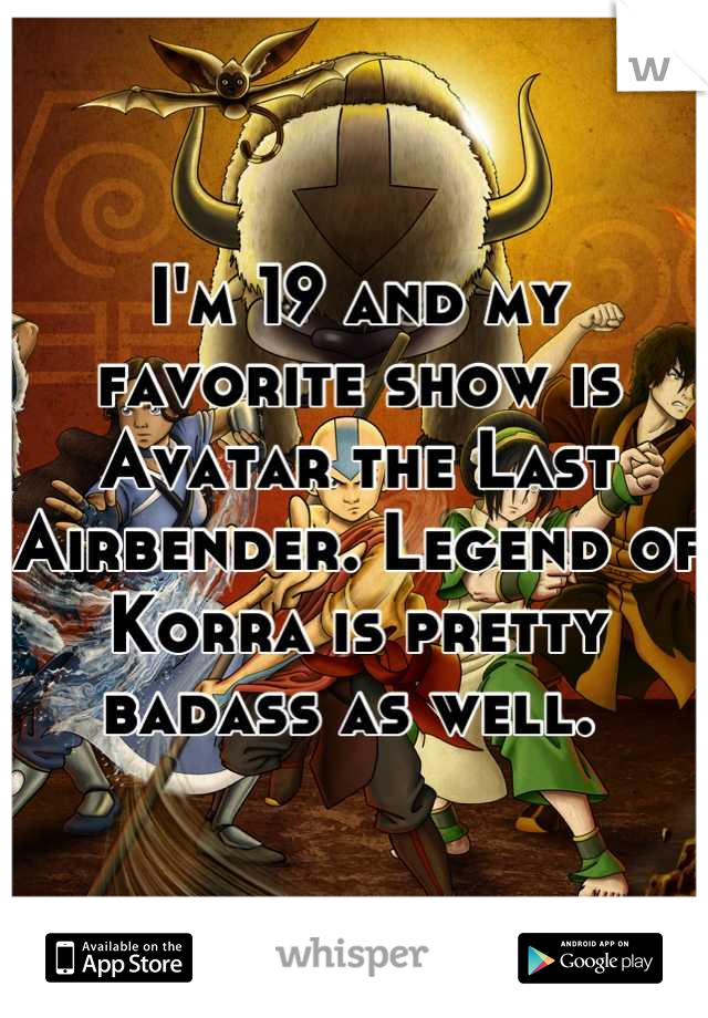 I'm 19 and my favorite show is Avatar the Last Airbender. Legend of Korra is pretty badass as well. 