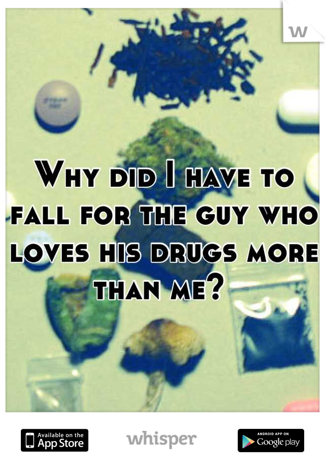 Why did I have to fall for the guy who loves his drugs more than me? 
