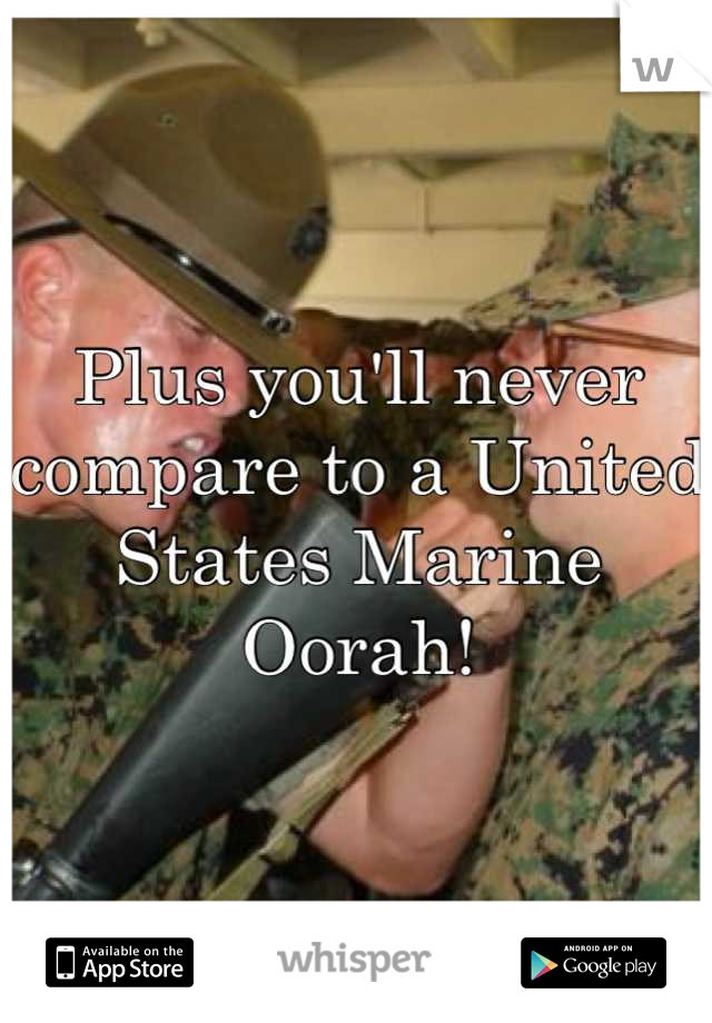 Plus you'll never compare to a United States Marine      Oorah!