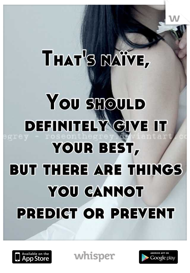 That's naïve,

You should definitely give it your best,
but there are things you cannot
predict or prevent