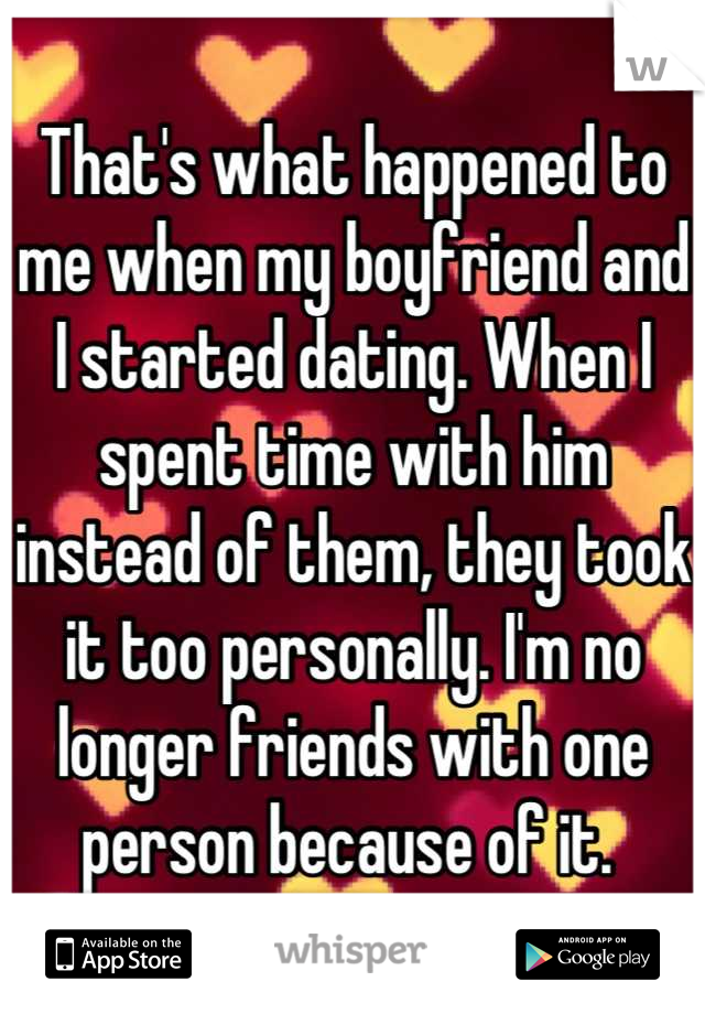 That's what happened to me when my boyfriend and I started dating. When I spent time with him instead of them, they took it too personally. I'm no longer friends with one person because of it. 