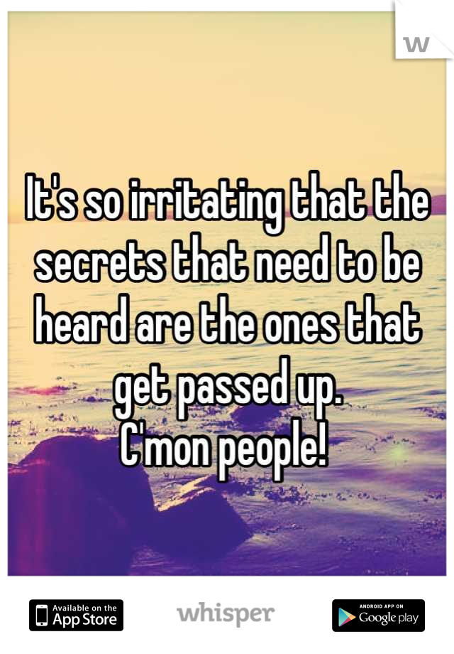 It's so irritating that the secrets that need to be heard are the ones that get passed up.
C'mon people! 
