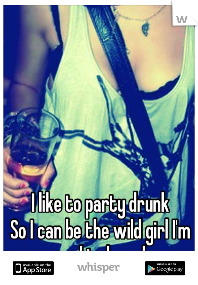 I like to party drunk
So I can be the wild girl I'm scared to be sober
