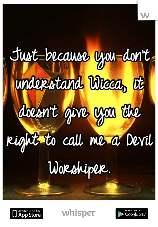 Just because you don't understand Wicca, it doesn't give you the right to call me a Devil Worshiper.