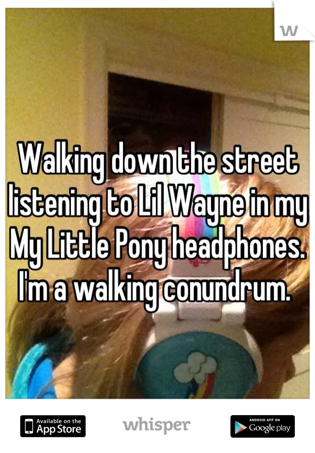 Walking down the street listening to Lil Wayne in my My Little Pony headphones. I'm a walking conundrum. 