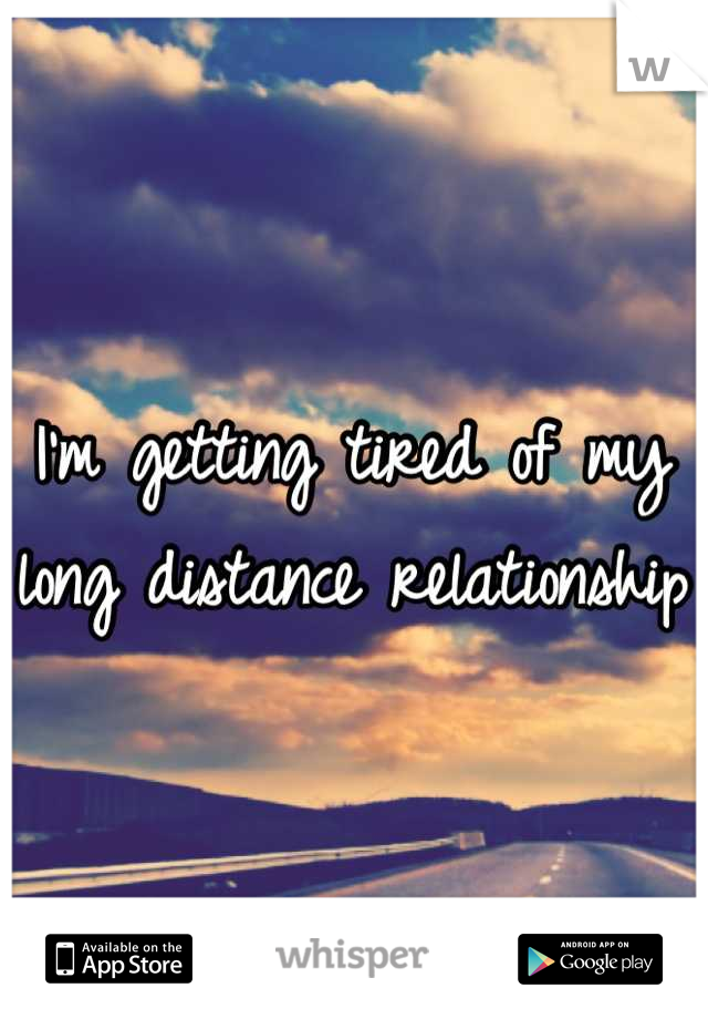 I'm getting tired of my long distance relationship 