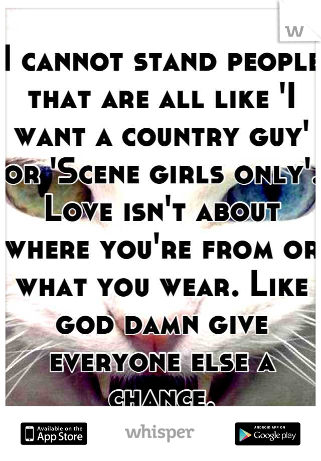 I cannot stand people that are all like 'I want a country guy' or 'Scene girls only'. Love isn't about where you're from or what you wear. Like god damn give everyone else a chance.